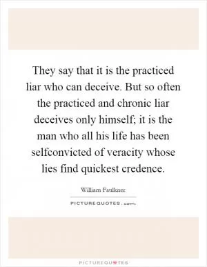 They say that it is the practiced liar who can deceive. But so often the practiced and chronic liar deceives only himself; it is the man who all his life has been selfconvicted of veracity whose lies find quickest credence Picture Quote #1