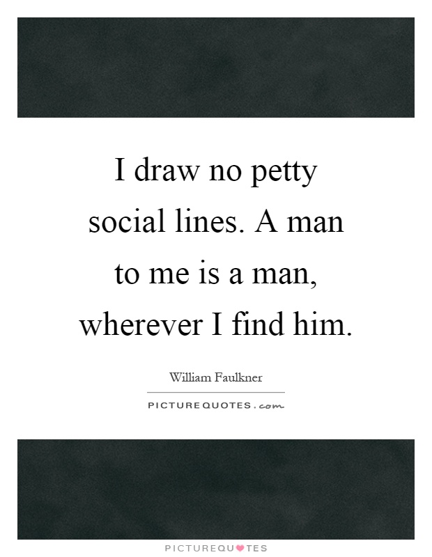 I draw no petty social lines. A man to me is a man, wherever I find him Picture Quote #1