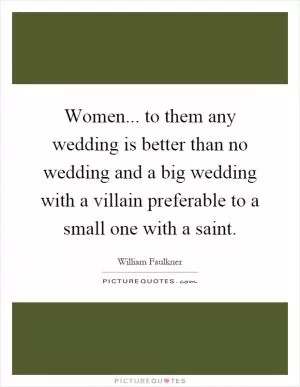 Women... to them any wedding is better than no wedding and a big wedding with a villain preferable to a small one with a saint Picture Quote #1
