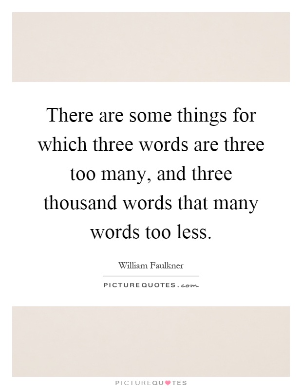 There are some things for which three words are three too many, and three thousand words that many words too less Picture Quote #1