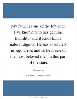 My father is one of the few men I’ve known who has genuine humility, and it lends him a natural dignity. He has absolutely no ego drive, and so he is one of the most beloved men in this part of the state Picture Quote #1