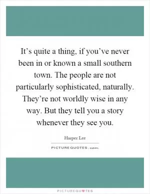 It’s quite a thing, if you’ve never been in or known a small southern town. The people are not particularly sophisticated, naturally. They’re not worldly wise in any way. But they tell you a story whenever they see you Picture Quote #1