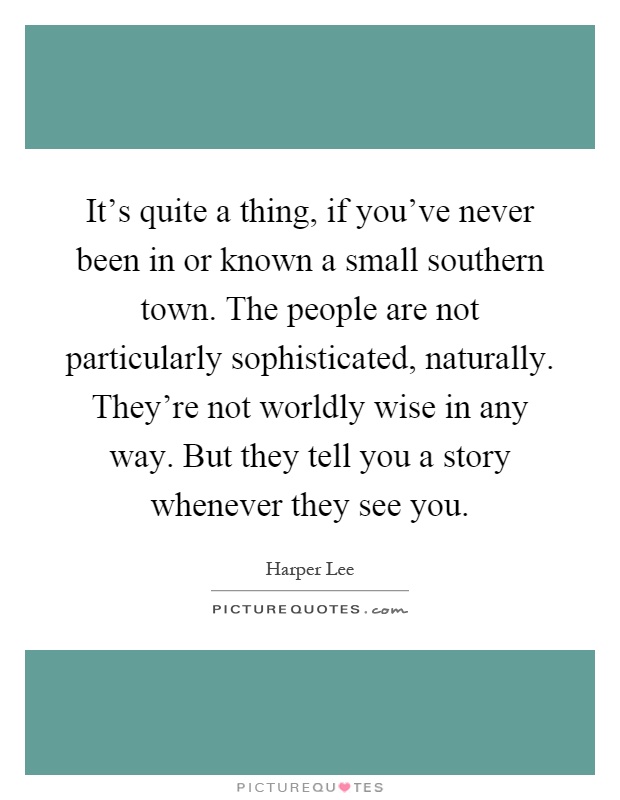 It's quite a thing, if you've never been in or known a small southern town. The people are not particularly sophisticated, naturally. They're not worldly wise in any way. But they tell you a story whenever they see you Picture Quote #1