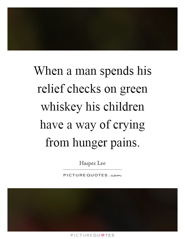 When a man spends his relief checks on green whiskey his children have a way of crying from hunger pains Picture Quote #1
