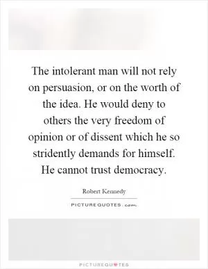 The intolerant man will not rely on persuasion, or on the worth of the idea. He would deny to others the very freedom of opinion or of dissent which he so stridently demands for himself. He cannot trust democracy Picture Quote #1