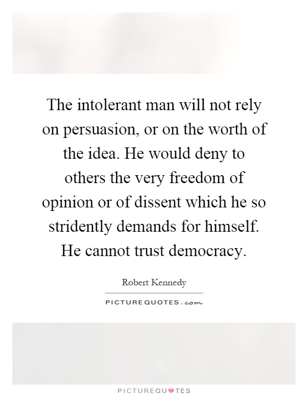 The intolerant man will not rely on persuasion, or on the worth of the idea. He would deny to others the very freedom of opinion or of dissent which he so stridently demands for himself. He cannot trust democracy Picture Quote #1