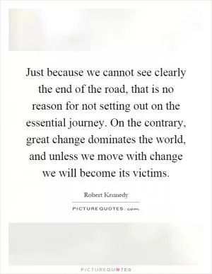 Just because we cannot see clearly the end of the road, that is no reason for not setting out on the essential journey. On the contrary, great change dominates the world, and unless we move with change we will become its victims Picture Quote #1