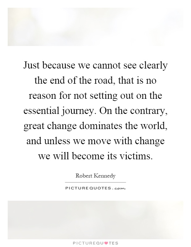 Just because we cannot see clearly the end of the road, that is no reason for not setting out on the essential journey. On the contrary, great change dominates the world, and unless we move with change we will become its victims Picture Quote #1