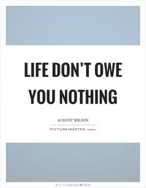 Life don’t owe you nothing Picture Quote #1