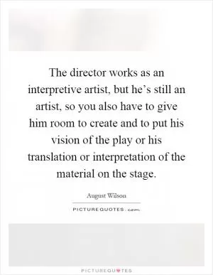 The director works as an interpretive artist, but he’s still an artist, so you also have to give him room to create and to put his vision of the play or his translation or interpretation of the material on the stage Picture Quote #1