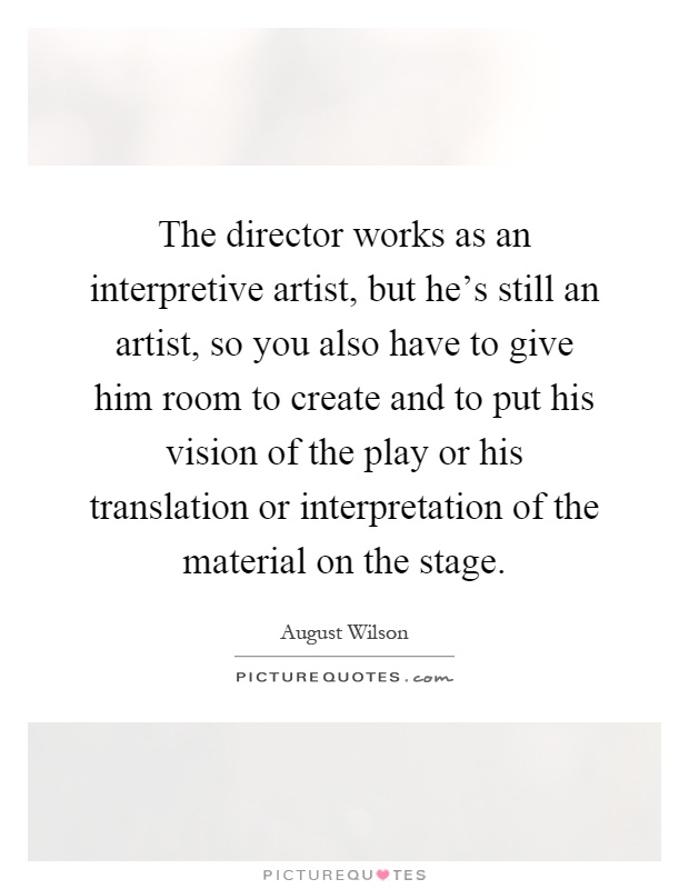 The director works as an interpretive artist, but he's still an artist, so you also have to give him room to create and to put his vision of the play or his translation or interpretation of the material on the stage Picture Quote #1