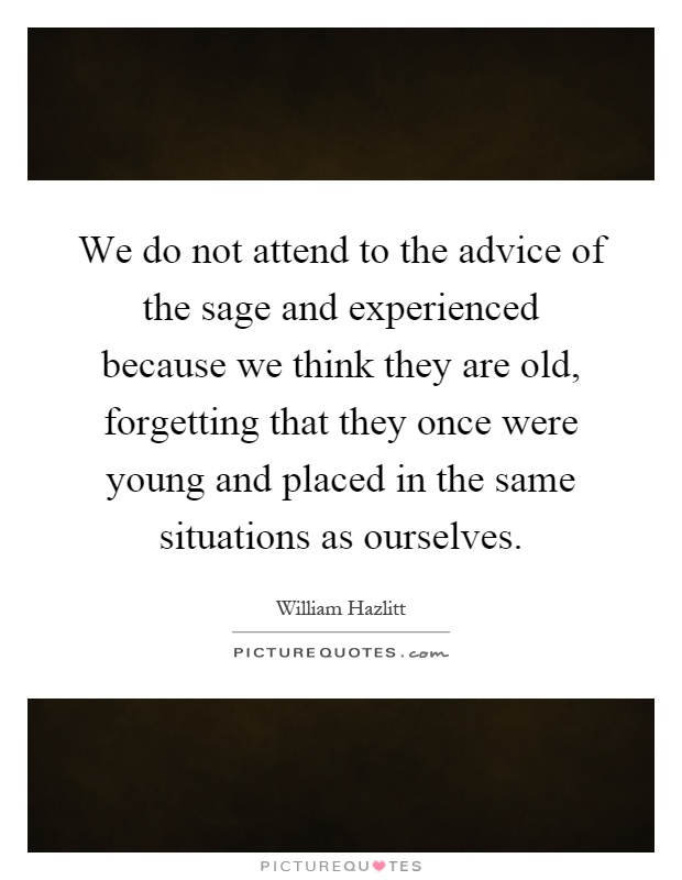 We do not attend to the advice of the sage and experienced because we think they are old, forgetting that they once were young and placed in the same situations as ourselves Picture Quote #1