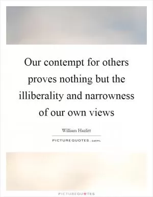 Our contempt for others proves nothing but the illiberality and narrowness of our own views Picture Quote #1
