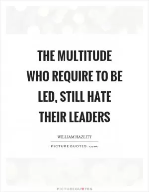 The multitude who require to be led, still hate their leaders Picture Quote #1