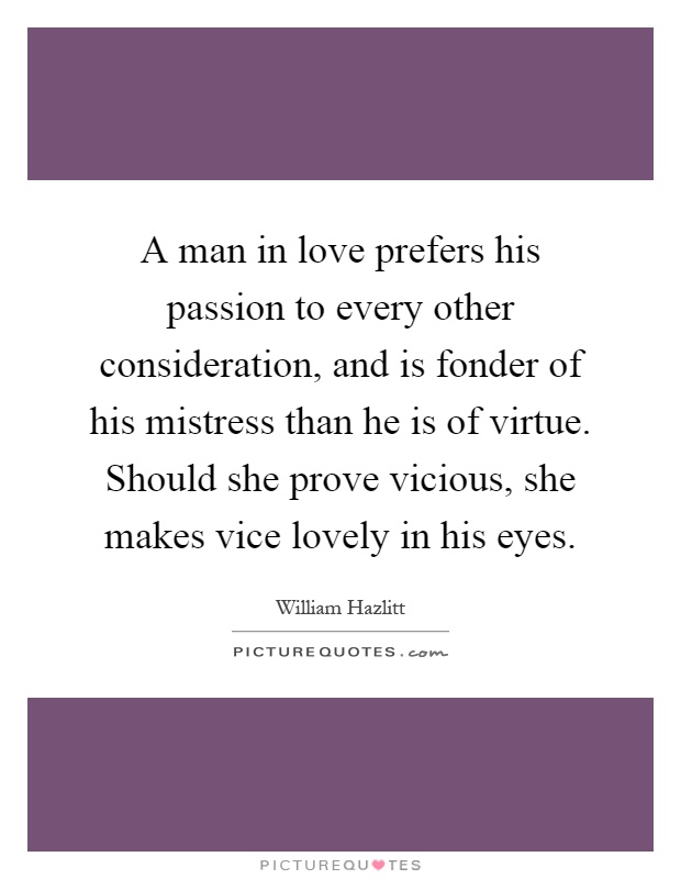 A man in love prefers his passion to every other consideration, and is fonder of his mistress than he is of virtue. Should she prove vicious, she makes vice lovely in his eyes Picture Quote #1