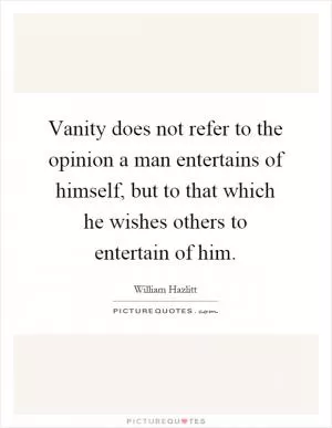 Vanity does not refer to the opinion a man entertains of himself, but to that which he wishes others to entertain of him Picture Quote #1