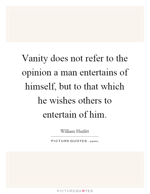 Vanity does not refer to the opinion a man entertains of himself, but to that which he wishes others to entertain of him Picture Quote #1