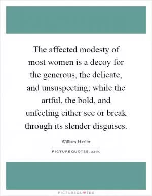 The affected modesty of most women is a decoy for the generous, the delicate, and unsuspecting; while the artful, the bold, and unfeeling either see or break through its slender disguises Picture Quote #1