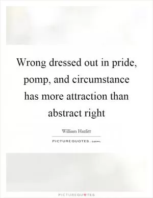Wrong dressed out in pride, pomp, and circumstance has more attraction than abstract right Picture Quote #1