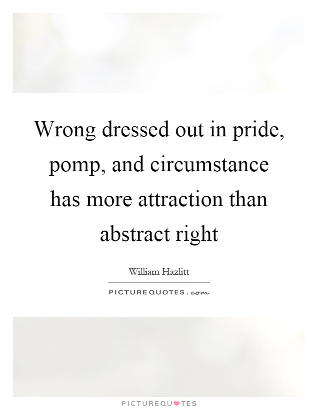 Wrong dressed out in pride, pomp, and circumstance has more attraction than abstract right Picture Quote #1