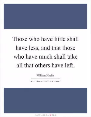 Those who have little shall have less, and that those who have much shall take all that others have left Picture Quote #1