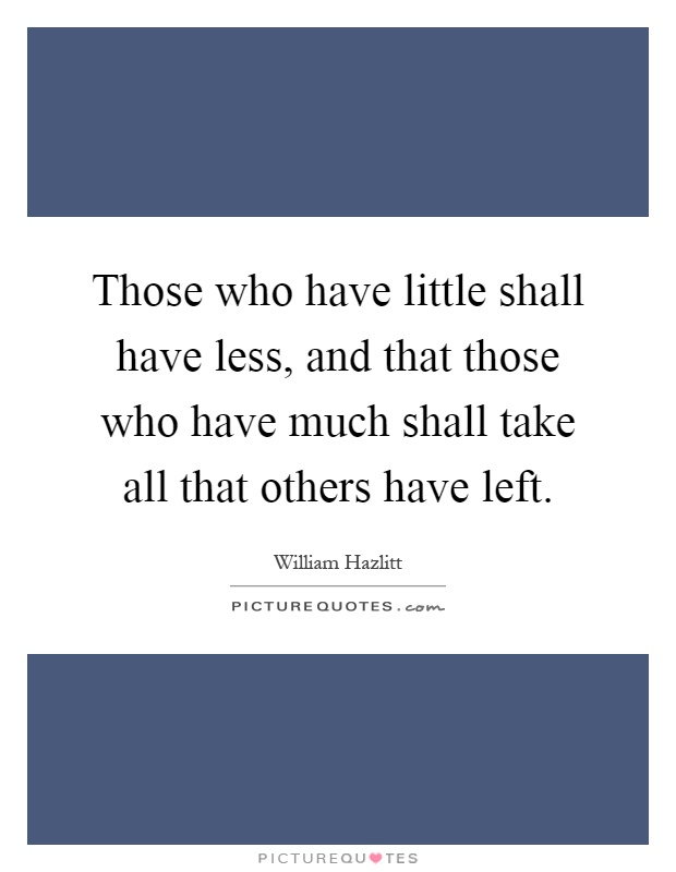 Those who have little shall have less, and that those who have much shall take all that others have left Picture Quote #1