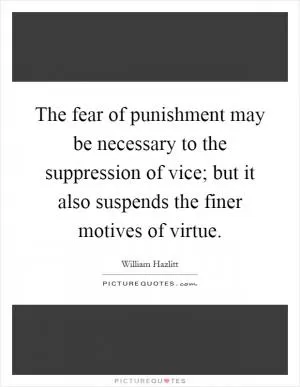 The fear of punishment may be necessary to the suppression of vice; but it also suspends the finer motives of virtue Picture Quote #1