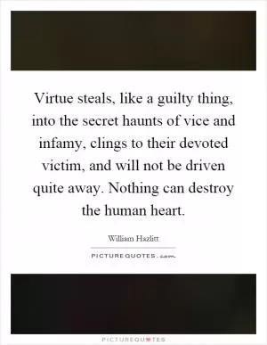Virtue steals, like a guilty thing, into the secret haunts of vice and infamy, clings to their devoted victim, and will not be driven quite away. Nothing can destroy the human heart Picture Quote #1