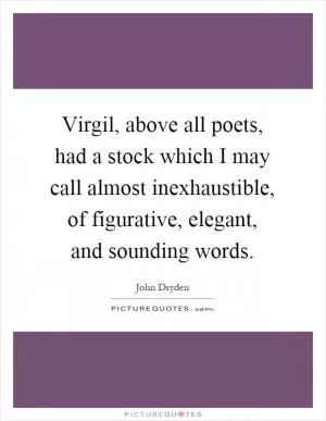 Virgil, above all poets, had a stock which I may call almost inexhaustible, of figurative, elegant, and sounding words Picture Quote #1