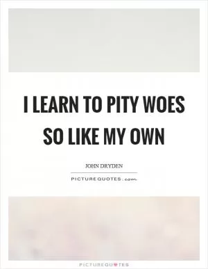 I learn to pity woes so like my own Picture Quote #1