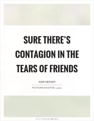 Sure there’s contagion in the tears of friends Picture Quote #1