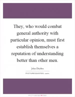 They, who would combat general authority with particular opinion, must first establish themselves a reputation of understanding better than other men Picture Quote #1