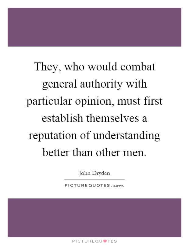 They, who would combat general authority with particular opinion, must first establish themselves a reputation of understanding better than other men Picture Quote #1