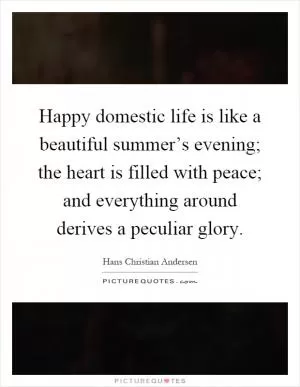 Happy domestic life is like a beautiful summer’s evening; the heart is filled with peace; and everything around derives a peculiar glory Picture Quote #1