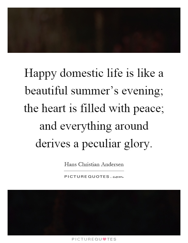 Happy domestic life is like a beautiful summer's evening; the heart is filled with peace; and everything around derives a peculiar glory Picture Quote #1