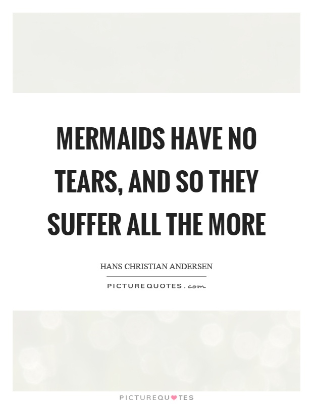 Mermaids have no tears, and so they suffer all the more Picture Quote #1