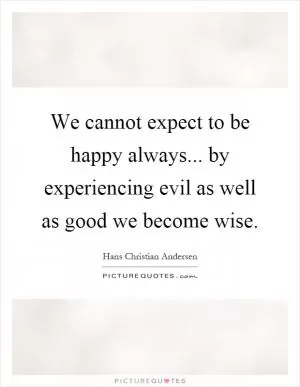 We cannot expect to be happy always... by experiencing evil as well as good we become wise Picture Quote #1