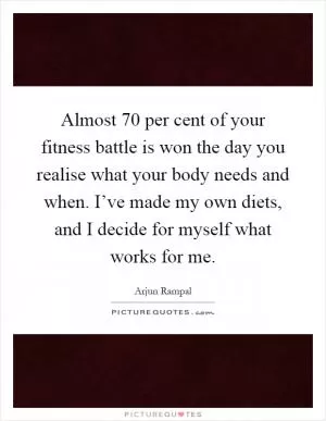 Almost 70 per cent of your fitness battle is won the day you realise what your body needs and when. I’ve made my own diets, and I decide for myself what works for me Picture Quote #1