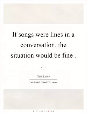 If songs were lines in a conversation, the situation would be fine Picture Quote #1