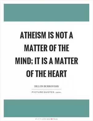Atheism is not a matter of the mind; it is a matter of the heart Picture Quote #1