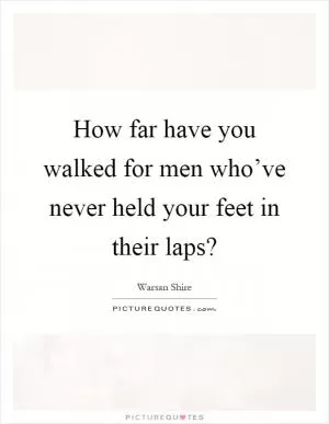 How far have you walked for men who’ve never held your feet in their laps? Picture Quote #1
