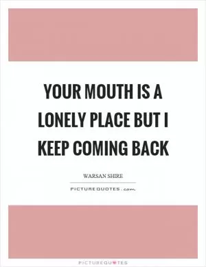 Your mouth is a lonely place but I keep coming back Picture Quote #1