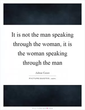 It is not the man speaking through the woman, it is the woman speaking through the man Picture Quote #1