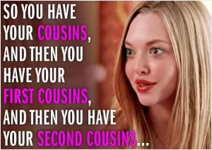 So you have your cousins, and then you have your first cousins, and then you have your second cousins Picture Quote #1