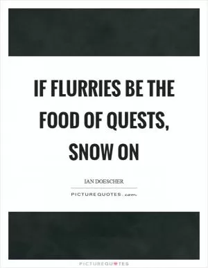 If flurries be the food of quests, snow on Picture Quote #1