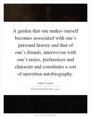 A garden that one makes oneself becomes associated with one’s personal history and that of one’s friends, interwoven with one’s tastes, preferences and character and constitutes a sort of unwritten autobiography Picture Quote #1