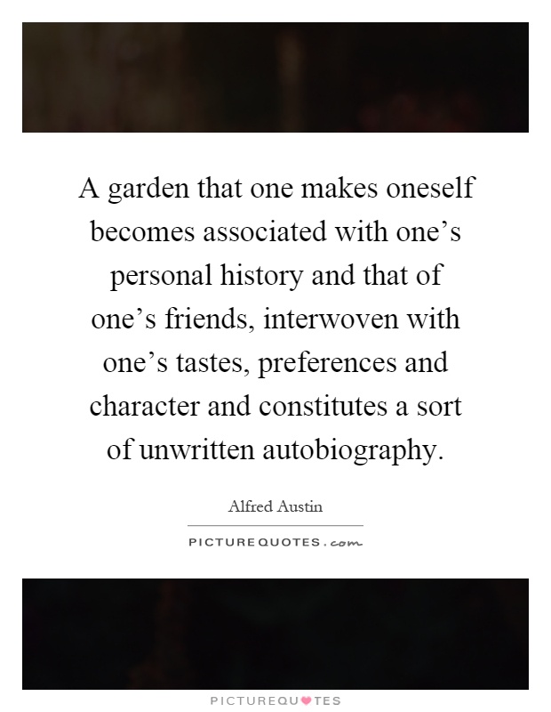 A garden that one makes oneself becomes associated with one's personal history and that of one's friends, interwoven with one's tastes, preferences and character and constitutes a sort of unwritten autobiography Picture Quote #1
