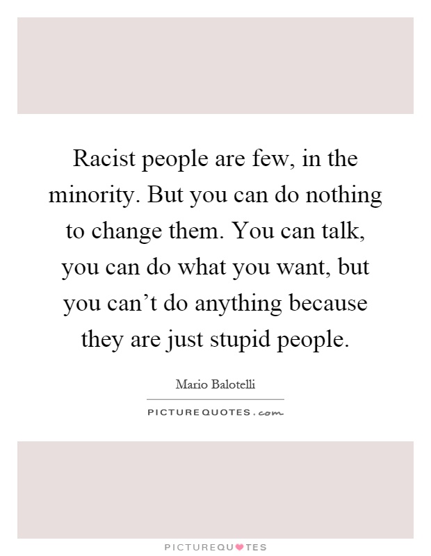 Racist people are few, in the minority. But you can do nothing to change them. You can talk, you can do what you want, but you can't do anything because they are just stupid people Picture Quote #1