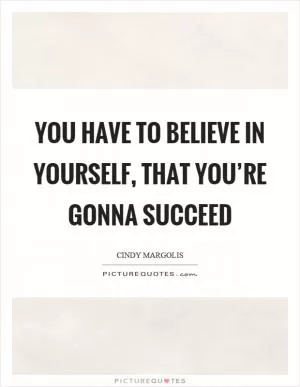 You have to believe in yourself, that you’re gonna succeed Picture Quote #1