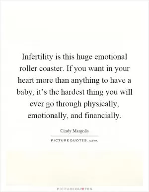 Infertility is this huge emotional roller coaster. If you want in your heart more than anything to have a baby, it’s the hardest thing you will ever go through physically, emotionally, and financially Picture Quote #1